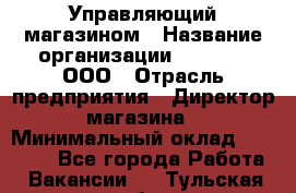 Управляющий магазином › Название организации ­ O’stin, ООО › Отрасль предприятия ­ Директор магазина › Минимальный оклад ­ 46 000 - Все города Работа » Вакансии   . Тульская обл.